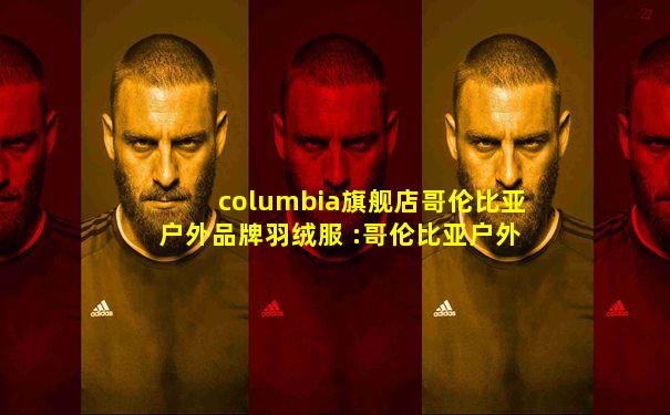 columbia旗舰店哥伦比亚户外品牌羽绒服 :哥伦比亚户外